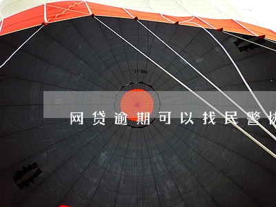 网贷逾期可以找民警协助还款吗 网贷逾期可以找民警协助还款吗