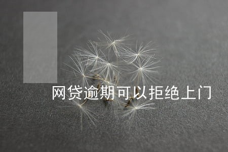 网贷逾期可以拒绝上门 网贷逾期可以拒绝上门
