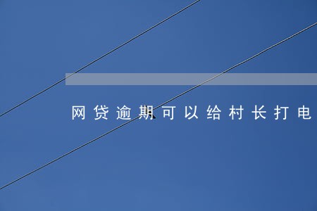 网贷逾期可以给村长打电话嘛 网贷逾期可以给村长打电话嘛