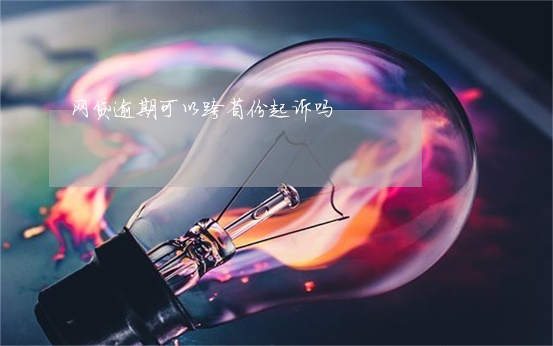 网贷逾期可以跨省份起诉吗 网贷逾期可以跨省份起诉吗