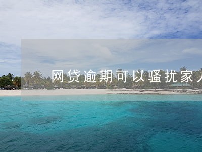 网贷逾期可以骚扰家人吗 网贷逾期可以骚扰家人吗