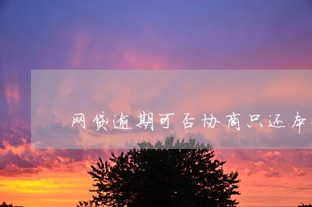 网贷逾期可否协商只还本金 网贷逾期可否协商只还本金