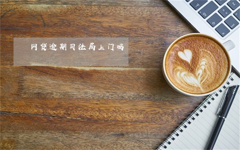 网贷逾期司法局上门吗 网贷逾期司法局上门吗