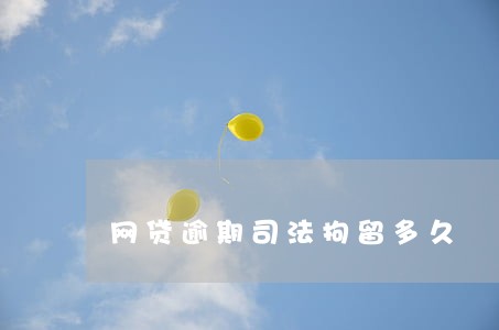 网贷逾期司法拘留多久 网贷逾期司法拘留多久
