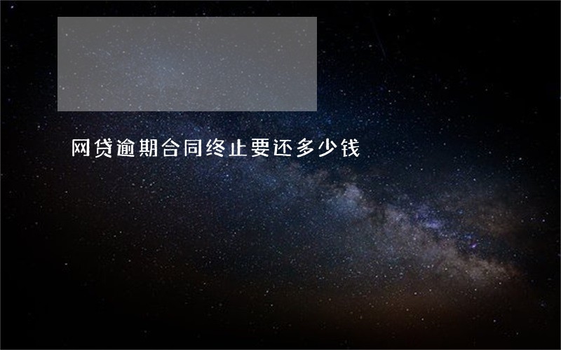 网贷逾期合同终止要还多少钱 网贷逾期合同终止要还多少钱