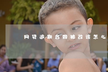 网贷逾期合同被改该怎么办 网贷逾期合同被改该怎么办