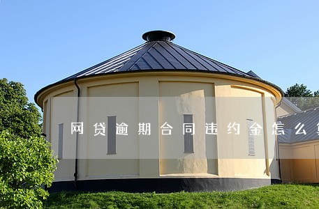 网贷逾期合同违约金怎么算 网贷逾期合同违约金怎么算