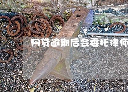 网贷逾期后会委托律师上门吗 网贷逾期后会委托律师上门吗