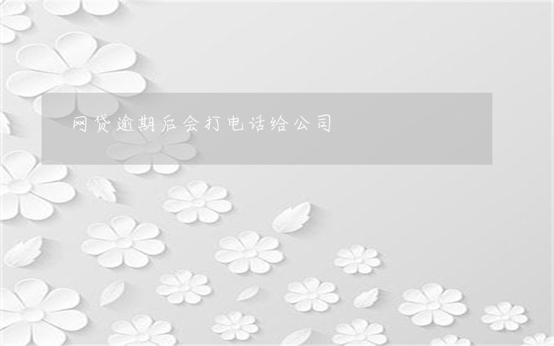 网贷逾期后会打电话给公司 网贷逾期后会打电话给公司