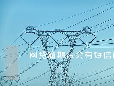 网贷逾期后会有短信通知吗 网贷逾期后会有短信通知吗