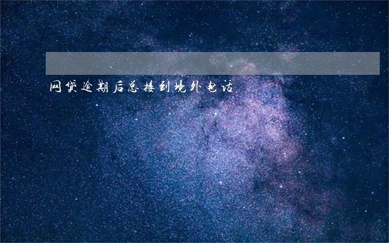 网贷逾期后总接到境外电话 网贷逾期后总接到境外电话
