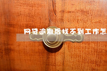网贷逾期后找不到工作怎么办 网贷逾期后找不到工作怎么办