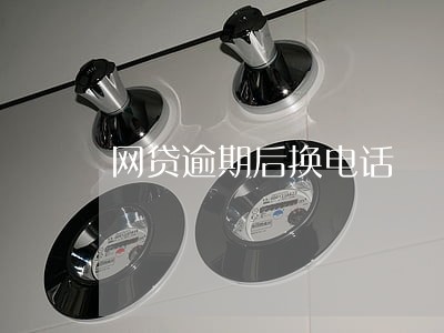 网贷逾期后换电话 网贷逾期后换电话