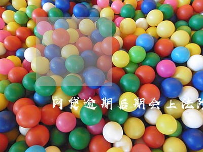 网贷逾期后期会上法院吗 网贷逾期后期会上法院吗