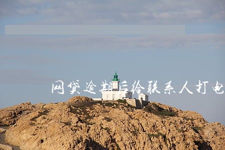 网贷逾期后给联系人打电话 网贷逾期后给联系人打电话