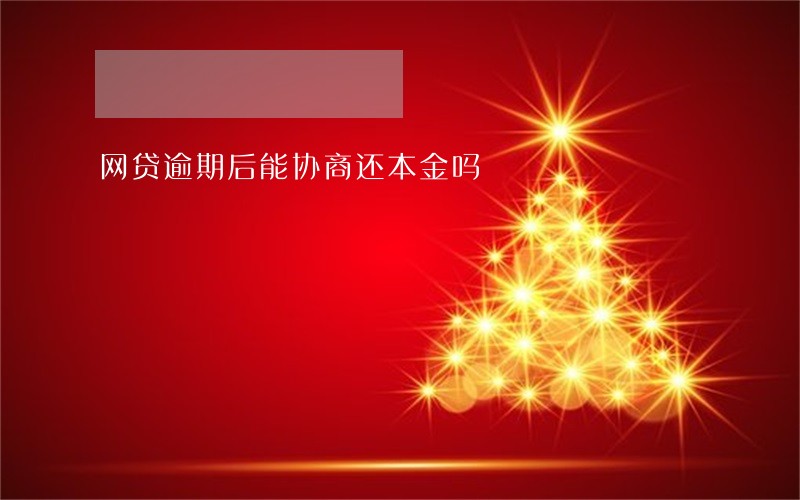 网贷逾期后能协商还本金吗 网贷逾期后能协商还本金吗