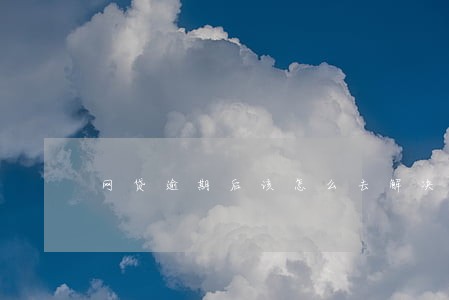 网贷逾期后该怎么去解决 网贷逾期后该怎么去解决