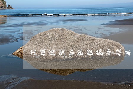 网贷逾期后还能搞车贷吗 网贷逾期后还能搞车贷吗