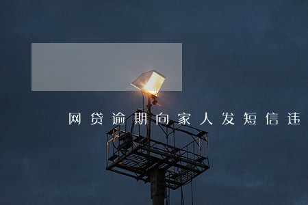 网贷逾期向家人发短信违法吗 网贷逾期向家人发短信违法吗