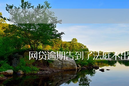 网贷逾期告到了法庭不出席会怎样 网贷逾期告到了法庭不出席会怎样