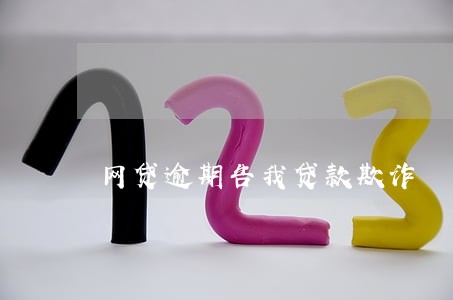 网贷逾期告我贷款欺诈 网贷逾期告我贷款欺诈