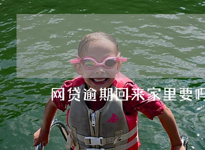 网贷逾期回来家里要吗 网贷逾期回来家里要吗