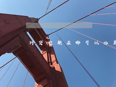 网贷逾期在哪可以协商 网贷逾期在哪可以协商