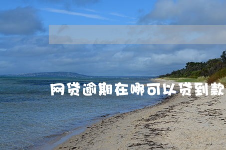 网贷逾期在哪可以贷到款 网贷逾期在哪可以贷到款