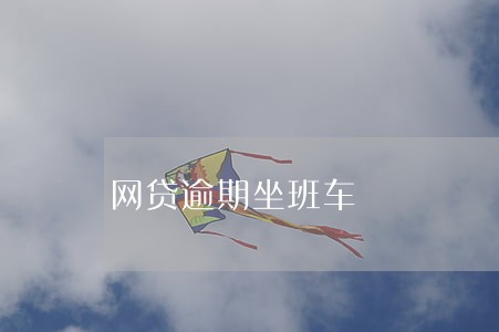 网贷逾期坐班车 网贷逾期坐班车