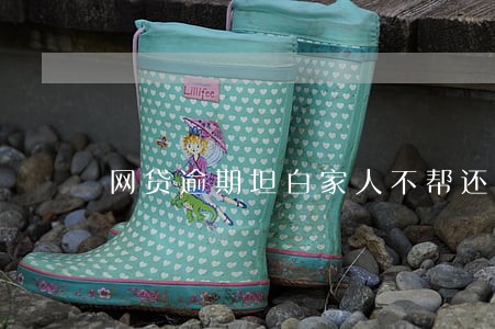 网贷逾期坦白家人不帮还 网贷逾期坦白家人不帮还