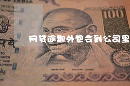 网贷逾期外包会到公司里要吗 网贷逾期外包会到公司里要吗