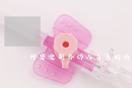 网贷逾期外访人员真的会上门吗 网贷逾期外访人员真的会上门吗