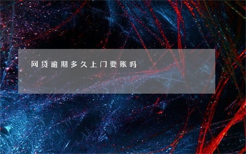 网贷逾期多久上门要账吗 网贷逾期多久上门要账吗