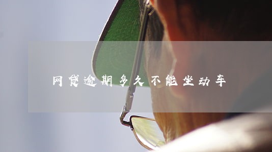 网贷逾期多久不能坐动车 网贷逾期多久不能坐动车