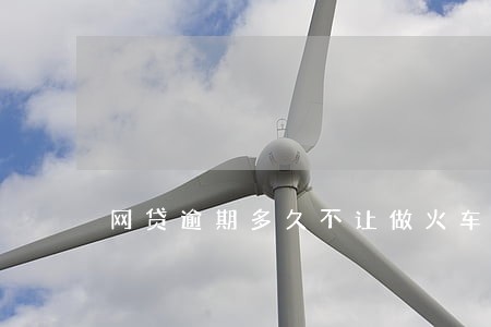 网贷逾期多久不让做火车 网贷逾期多久不让做火车