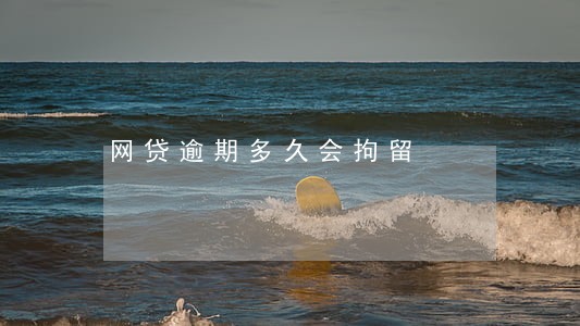 网贷逾期多久会拘留 网贷逾期多久会拘留