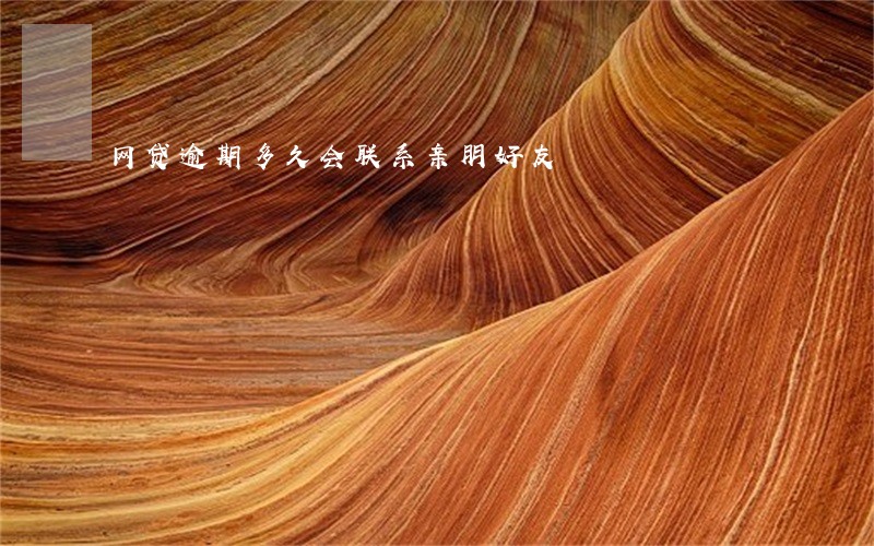网贷逾期多久会联系亲朋好友 网贷逾期多久会联系亲朋好友