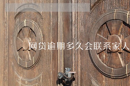 网贷逾期多久会联系家人朋友 网贷逾期多久会联系家人朋友