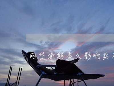 网贷逾期多久影响卖房 网贷逾期多久影响卖房