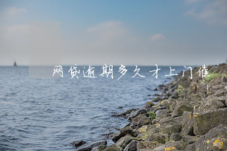 网贷逾期多久才上门催 网贷逾期多久才上门催