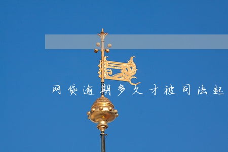 网贷逾期多久才被司法起诉 网贷逾期多久才被司法起诉