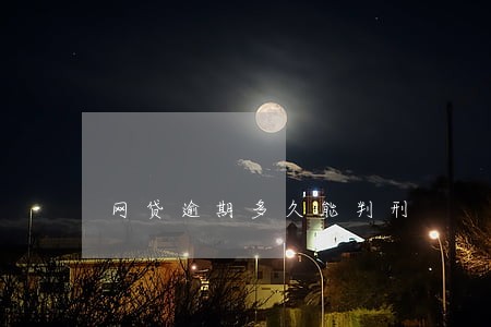 网贷逾期多久能判刑 网贷逾期多久能判刑