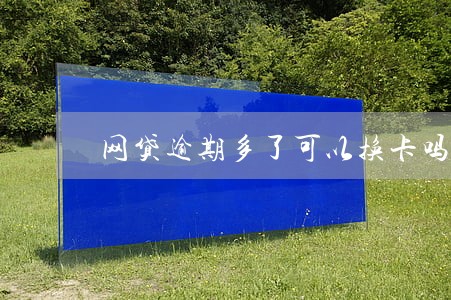 网贷逾期多了可以换卡吗 网贷逾期多了可以换卡吗