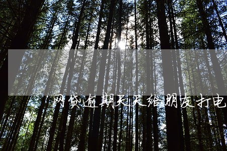 网贷逾期天天给朋友打电话怎么办 网贷逾期天天给朋友打电话怎么办