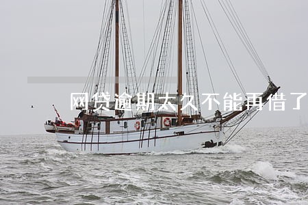 网贷逾期太久不能再借了 网贷逾期太久不能再借了