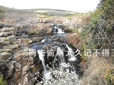 网贷逾期太久记不得了怎么办 网贷逾期太久记不得了怎么办