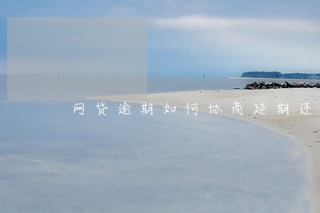 网贷逾期如何协商延期还款 网贷逾期如何协商延期还款