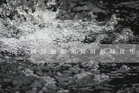 网贷逾期如何屏蔽骚扰电话 网贷逾期如何屏蔽骚扰电话