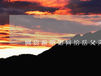 网贷逾期如何给岳父沟通 网贷逾期如何给岳父沟通
