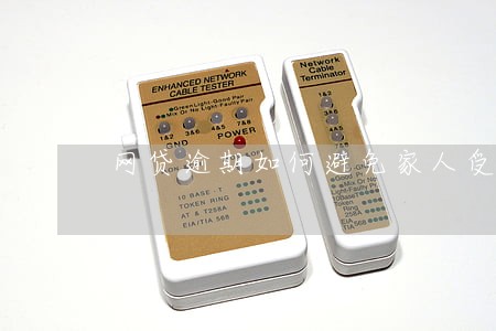 网贷逾期如何避免家人受骚扰 网贷逾期如何避免家人受骚扰
